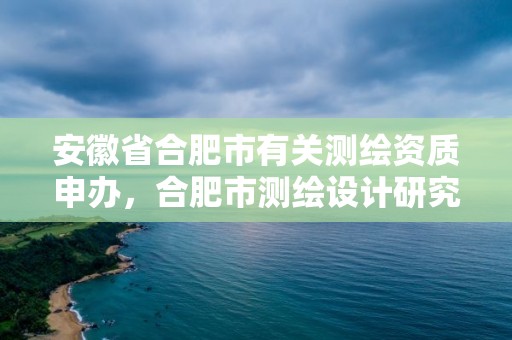 安徽省合肥市有关测绘资质申办，合肥市测绘设计研究院官网