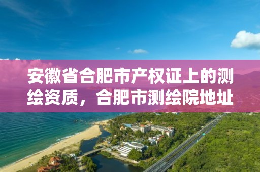 安徽省合肥市产权证上的测绘资质，合肥市测绘院地址