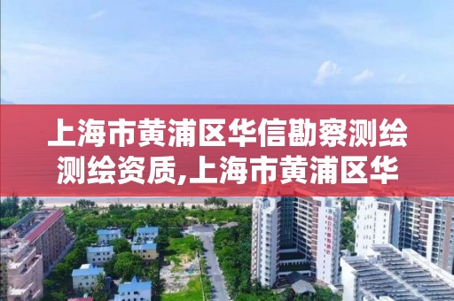 上海市黄浦区华信勘察测绘测绘资质,上海市黄浦区华信勘察测绘测绘资质公司