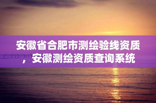 安徽省合肥市测绘验线资质，安徽测绘资质查询系统