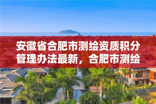 安徽省合肥市测绘资质积分管理办法最新，合肥市测绘设计研究院是国企吗