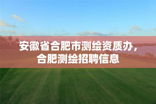 安徽省合肥市测绘资质办，合肥测绘招聘信息