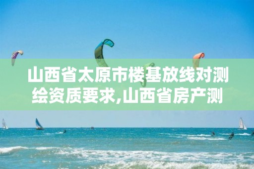 山西省太原市楼基放线对测绘资质要求,山西省房产测绘收费标准。