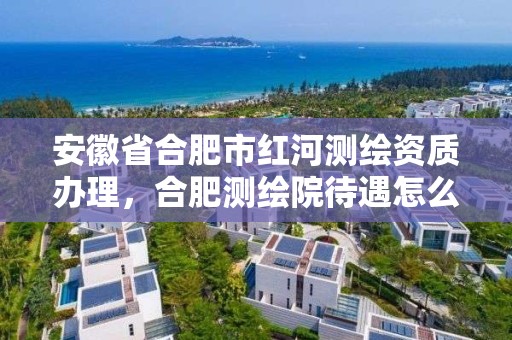 安徽省合肥市红河测绘资质办理，合肥测绘院待遇怎么样