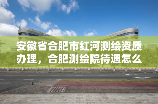 安徽省合肥市红河测绘资质办理,合肥测绘院待遇怎么样 安徽省合肥市红河测绘资质办理,合肥测绘院待遇怎么样