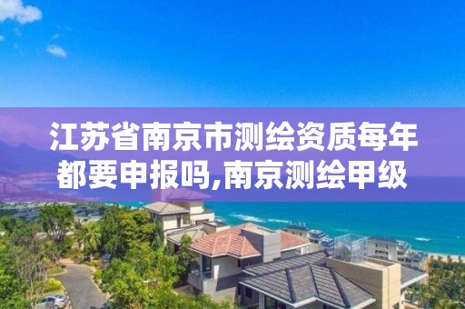 江苏省南京市测绘资质每年都要申报吗,南京测绘甲级多少家。