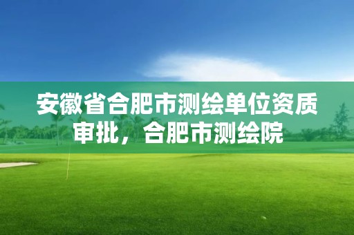 安徽省合肥市测绘单位资质审批，合肥市测绘院