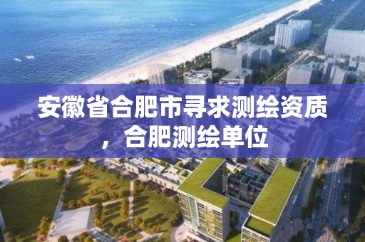 安徽省合肥市寻求测绘资质，合肥测绘单位