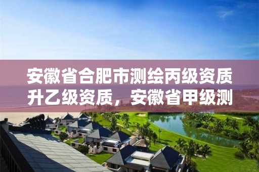 安徽省合肥市测绘丙级资质升乙级资质，安徽省甲级测绘资质单位