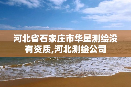 河北省石家庄市华星测绘没有资质,河北测绘公司