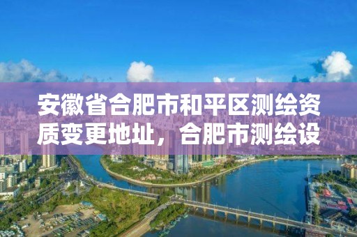 安徽省合肥市和平区测绘资质变更地址，合肥市测绘设计