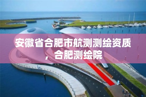 安徽省合肥市航测测绘资质，合肥测绘院