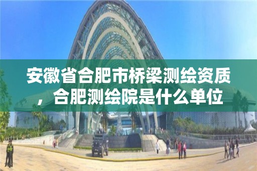 安徽省合肥市桥梁测绘资质，合肥测绘院是什么单位