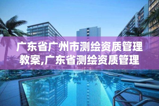 广东省广州市测绘资质管理教案,广东省测绘资质管理系统