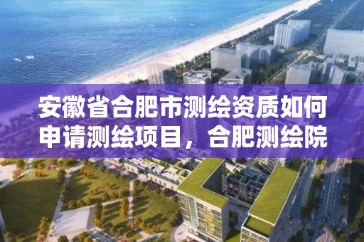 安徽省合肥市测绘资质如何申请测绘项目，合肥测绘院是什么单位