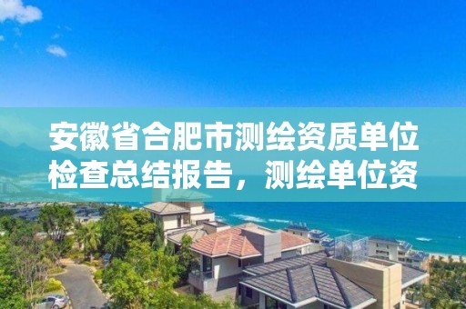 安徽省合肥市测绘资质单位检查总结报告，测绘单位资质查询