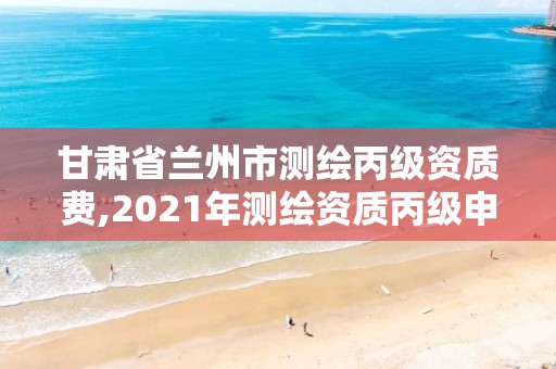 甘肃省兰州市测绘丙级资质费,2021年测绘资质丙级申报条件