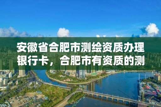 安徽省合肥市测绘资质办理银行卡，合肥市有资质的测绘公司