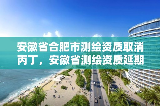 安徽省合肥市测绘资质取消丙丁，安徽省测绘资质延期公告