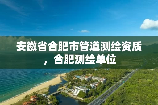 安徽省合肥市管道测绘资质,合肥测绘单位 安徽省合肥市管道测绘资质,合肥测绘单位