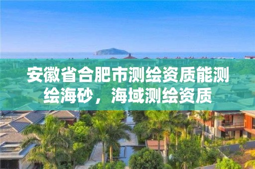 安徽省合肥市测绘资质能测绘海砂，海域测绘资质