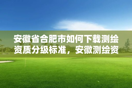 安徽省合肥市如何下载测绘资质分级标准，安徽测绘资质办理