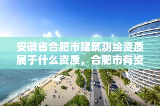 安徽省合肥市建筑测绘资质属于什么资质，合肥市有资质的测绘公司