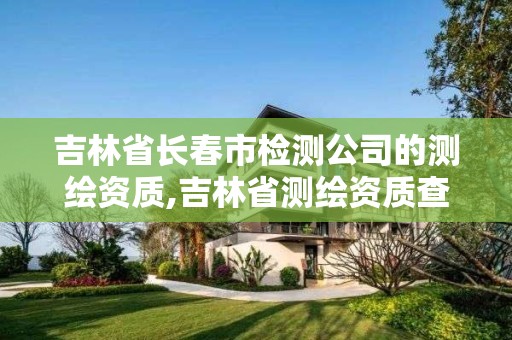 吉林省长春市检测公司的测绘资质,吉林省测绘资质查询