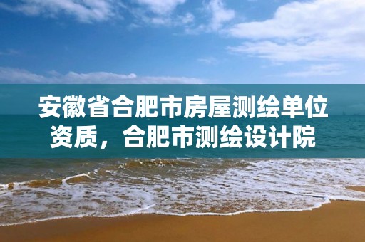 安徽省合肥市房屋测绘单位资质，合肥市测绘设计院