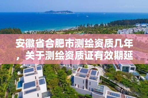 安徽省合肥市测绘资质几年，关于测绘资质证有效期延续的公告