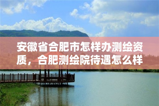 安徽省合肥市怎样办测绘资质，合肥测绘院待遇怎么样