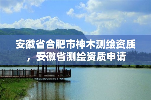 安徽省合肥市神木测绘资质，安徽省测绘资质申请