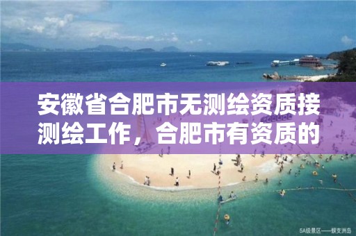 安徽省合肥市无测绘资质接测绘工作，合肥市有资质的测绘公司