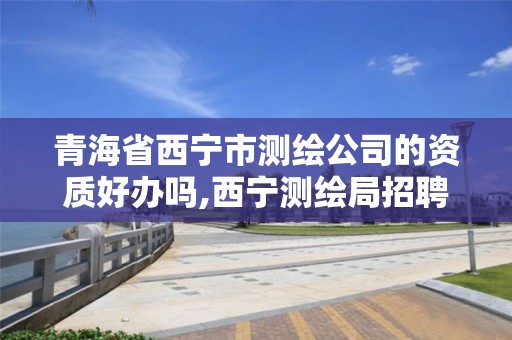 青海省西宁市测绘公司的资质好办吗,西宁测绘局招聘