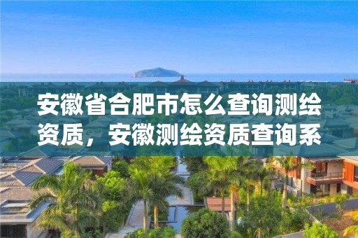 安徽省合肥市怎么查询测绘资质，安徽测绘资质查询系统