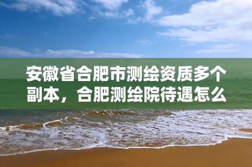 安徽省合肥市测绘资质多个副本，合肥测绘院待遇怎么样