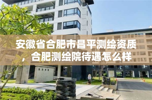 安徽省合肥市昌平测绘资质，合肥测绘院待遇怎么样