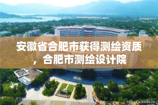 安徽省合肥市获得测绘资质，合肥市测绘设计院