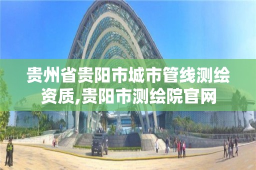 贵州省贵阳市城市管线测绘资质,贵阳市测绘院官网