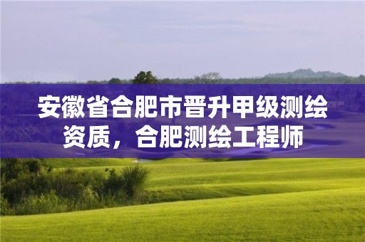 安徽省合肥市晋升甲级测绘资质，合肥测绘工程师