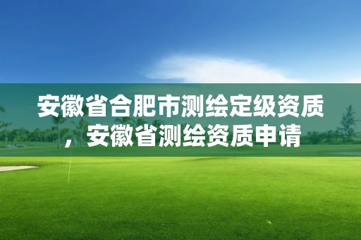 安徽省合肥市测绘定级资质，安徽省测绘资质申请