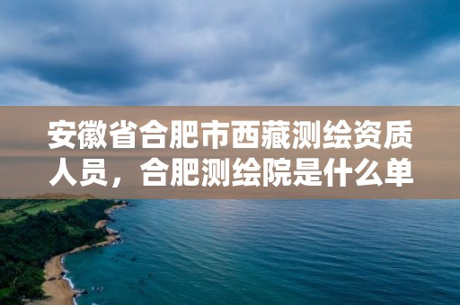 安徽省合肥市西藏测绘资质人员，合肥测绘院是什么单位