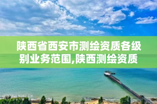 陕西省西安市测绘资质各级别业务范围,陕西测绘资质查询。 陕西省西安市测绘资质各级别业务范围,陕西测绘资质查询。
