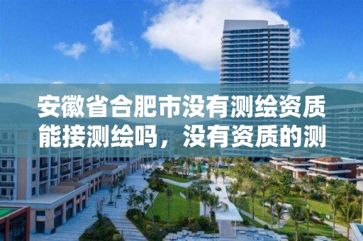 安徽省合肥市没有测绘资质能接测绘吗，没有资质的测绘公司怎么开票