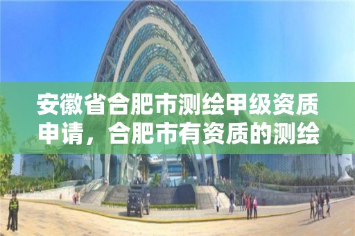 安徽省合肥市测绘甲级资质申请，合肥市有资质的测绘公司