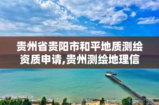 贵州省贵阳市和平地质测绘资质申请,贵州测绘地理信息公司。