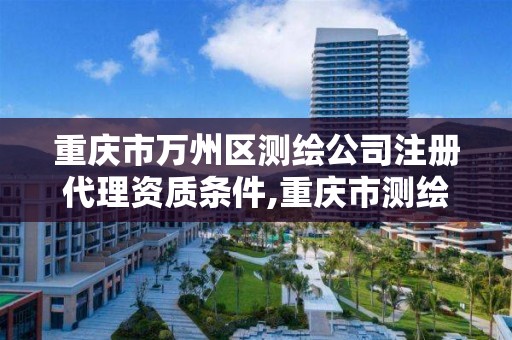 重庆市万州区测绘公司注册代理资质条件,重庆市测绘资质管理办法