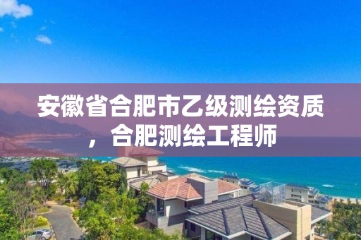 安徽省合肥市乙级测绘资质，合肥测绘工程师