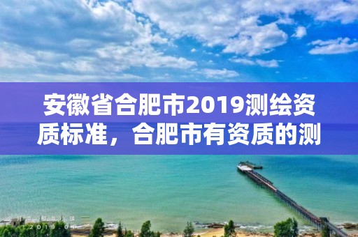 安徽省合肥市2019测绘资质标准，合肥市有资质的测绘公司