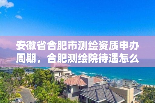 安徽省合肥市测绘资质申办周期，合肥测绘院待遇怎么样